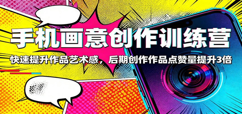 手机画意创作训练营：快速提升作品艺术感，后期创作作品点赞量提升3倍-智富思维学堂
