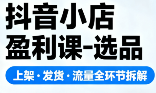抖音小店盈利课-选品·上架·发货·流量全环节拆解-智富思维学堂