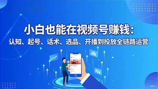 小白也能在视频号赚钱:认知、起号、话术、选品、开播到投放全链路运营-智富思维学堂
