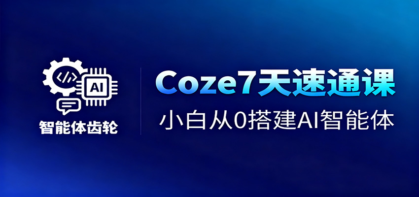 Coze7天速通课，小白从0搭建AI智能体+短视频工作流-智富思维学堂