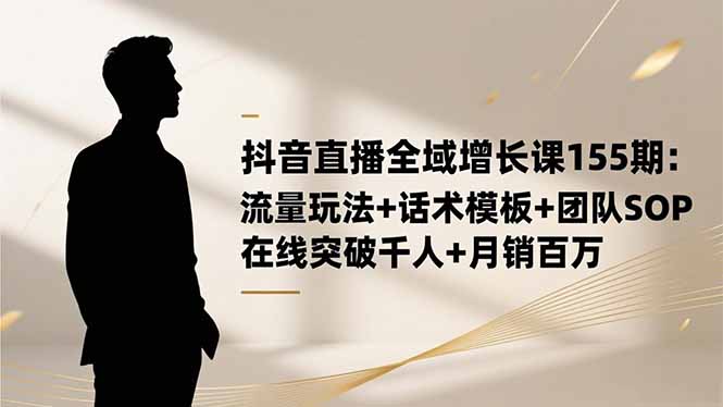 抖音直播全域增长课155期：流量玩法+话术模板+团队SOP，在线突破千人+…-智富思维学堂