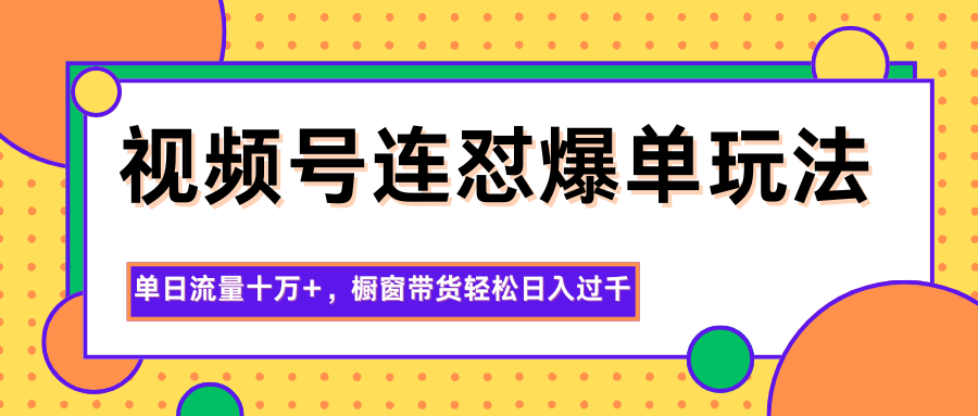 视频号连怼爆单玩法，单日流量十万+，橱窗带货轻松日入过千-智富思维学堂