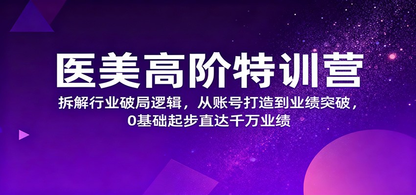 医美高阶特训营，拆解行业破局逻辑，从账号打造到业绩突破，0基础起步直达千万业绩-智富思维学堂