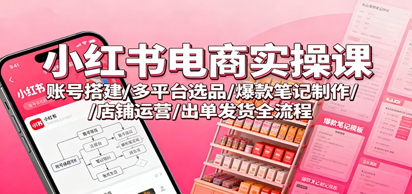 小红书电商实操课:账号搭建/多平台选品/爆款笔记制作/店铺运营/出单发货全流程-智富思维学堂