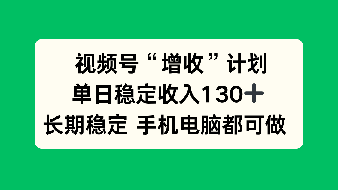 视频号“增收”计划，单日稳定收入130十，长期稳定 手机电脑都可做！-智富思维学堂