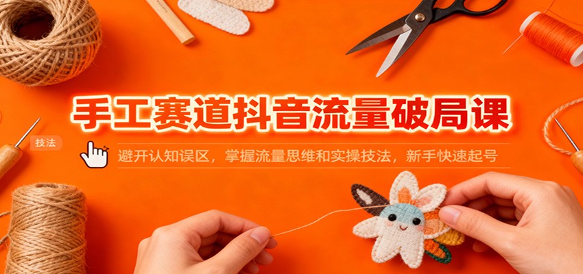 手工赛道抖音流量破局课：避开认知误区，掌握流量思维和实操技法，新手快速起号-智富思维学堂