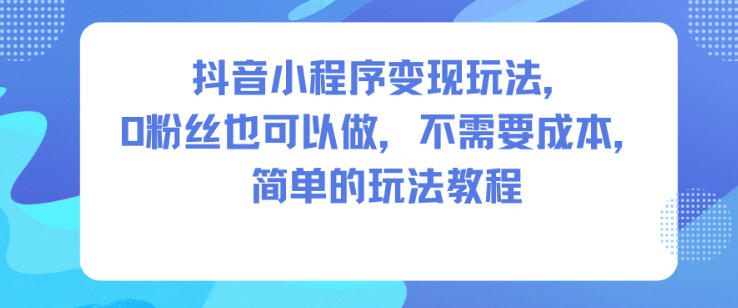 抖音小程序变现玩法，0粉丝也可以做，不需要成本，简单的玩法教程-智富思维学堂