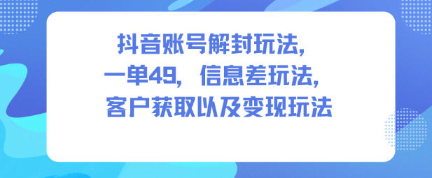 抖音账号解封玩法，一单49，信息差玩法，客户获取以及变现玩法-智富思维学堂