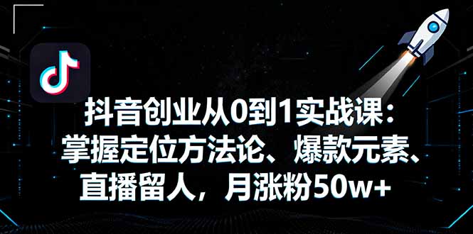 抖音创业从0到1实战课：掌握定位方法论、爆款元素、直播留人，月涨粉50w+-智富思维学堂