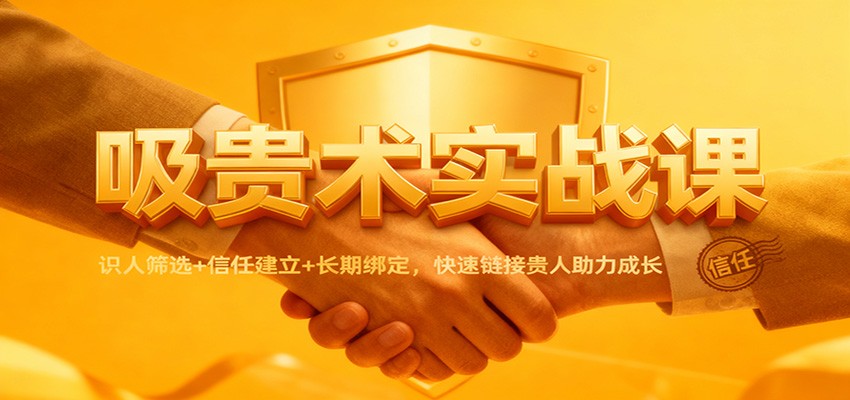 吸贵术实战课：识人筛选+信任建立+长期绑定，快速链接贵人助力成长-智富思维学堂