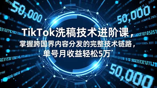 TikTok洗稿技术进阶课，掌握跨国界内容分发的完整技术链路，单号月收益轻松5万-智富思维学堂