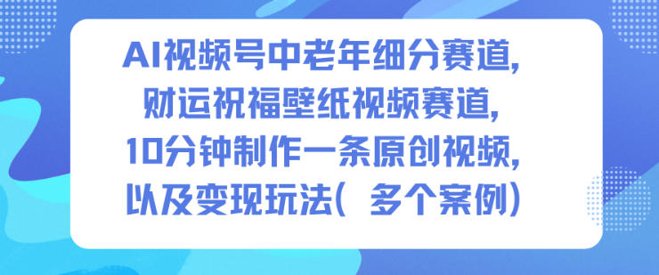 AI视频号中老年细分赛道,财运祝福壁纸视频赛道,10分钟制作一条原创视频,以及变现玩法-智富思维学堂