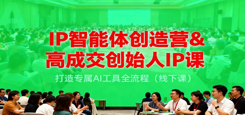 IP智能体创造营&高成交创始人IP课,打造专属AI工具全流程(线下课)-智富思维学堂