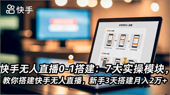 快手无人直播0-1搭建：7大实操模块，教你搭建快手无人直播，新手3天搭建月入2万+-智富思维学堂