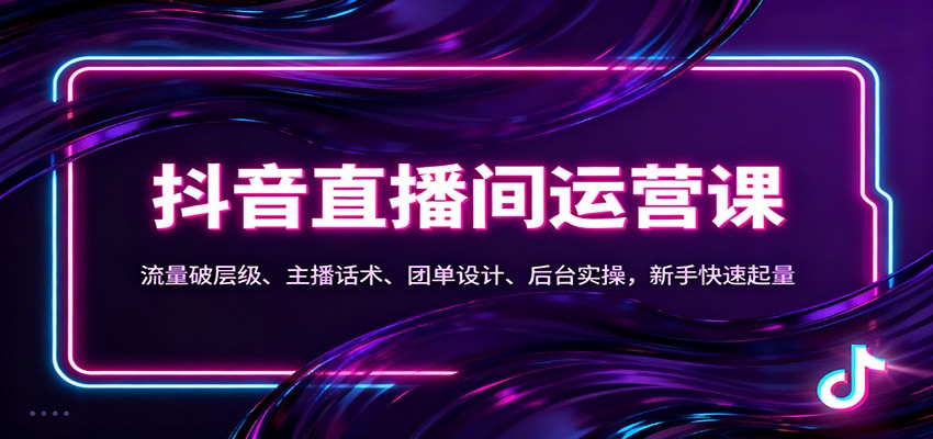 抖音同城直播间运营课:流量破层级、主播话术、团单设计、后台实操,新手快速起量-智富思维学堂