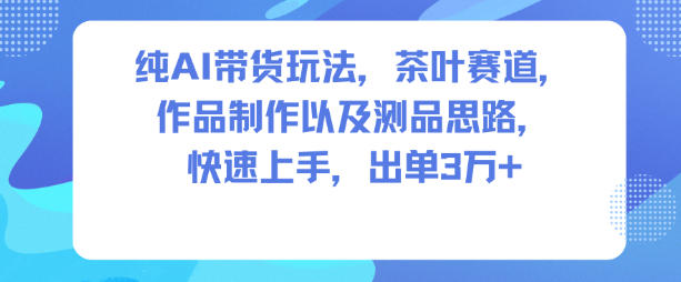 纯AI带货玩法,茶叶赛道,制作以及思路,快速上手,出单3W+-智富思维学堂