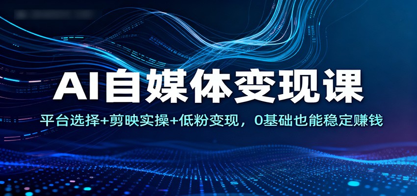 AI自媒体变现课:平台选择+剪映实操+低粉变现,0基础也能稳定赚钱-智富思维学堂