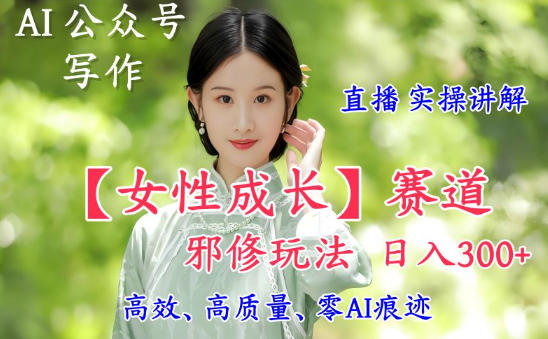 AI写作【女性成长】赛道内容邪修玩法，日入5张+，直播落地实操讲解-智富思维学堂