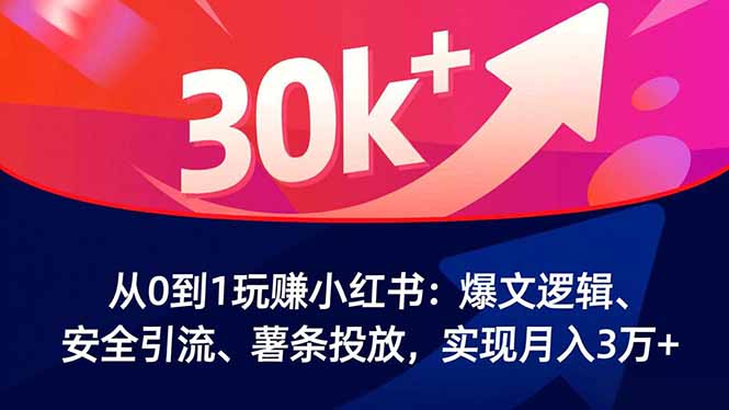 从0到1玩赚小红书：爆文逻辑、安全引流、薯条投放，实现月入3万+-智富思维学堂