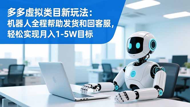 多多虚拟类目新玩法:机器人全程帮助发货和回客服,轻松实现月入1-5W目标-智富思维学堂