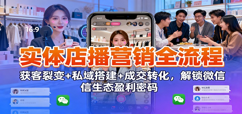 实体店播营销全流程：获客裂变+私域搭建+成交转化，解锁微信生态盈利密码-智富思维学堂
