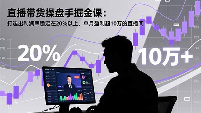 直播带货操盘手掘金课：打造出利润率稳定在20%以上、单月盈利超10万的直播间-智富思维学堂