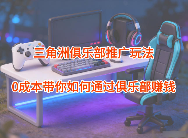 项目拆解：三角洲俱乐部推广玩法，0成本带你如何通过俱乐部賺钱-智富思维学堂