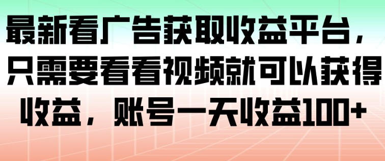 最新看广告获取收益平台，只需要看看视频就可以获得收益，账号一天收益100+-智富思维学堂