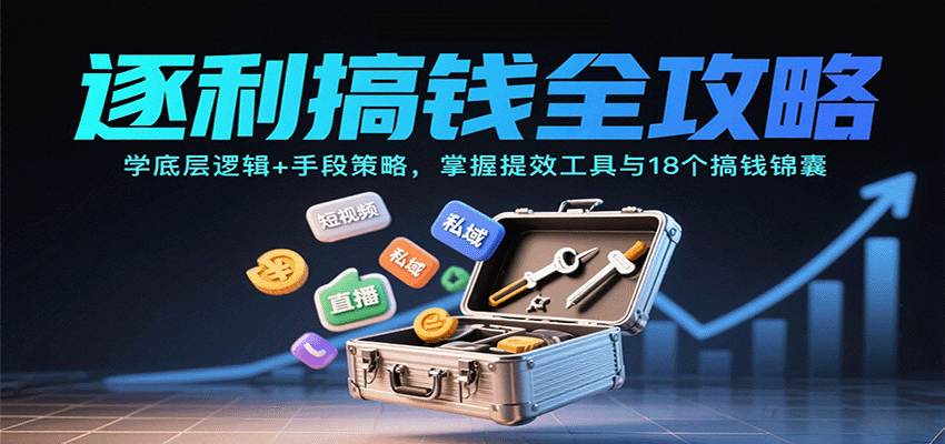 逐利搞钱全攻略：学底层逻辑+手段策略，掌握提效工具与18个搞钱锦囊(更新11月)-智富思维学堂