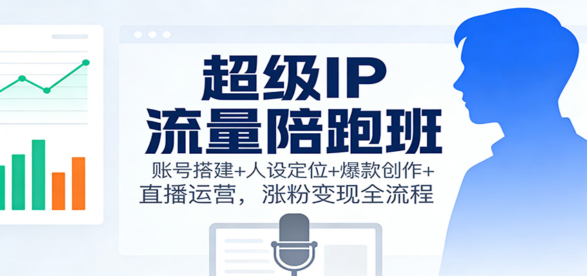 超级IP流量陪跑班:账号搭建+人设定位+爆款创作+直播运营,涨粉变现全流程-智富思维学堂