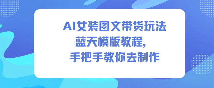 AI女装图文带货玩法蓝天模版教程，手把手教你去制作-智富思维学堂