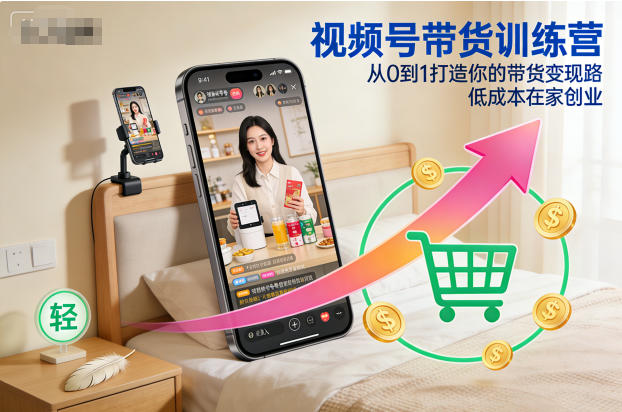 视频号带货训练营，从0到1打造你的带货变现路，低成本在家创业-智富思维学堂