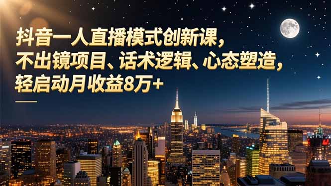 抖音一人直播模式创新课，不出镜项目、话术逻辑、心态塑造，轻启动月收益8万+-智富思维学堂