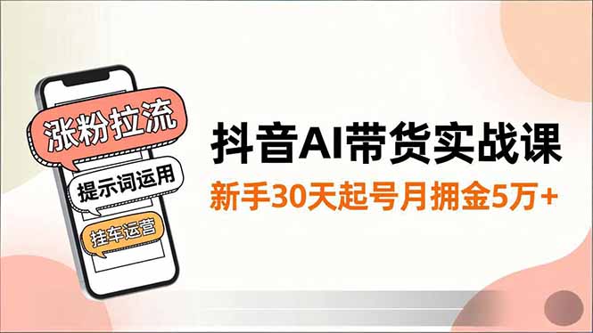 抖音AI带货实战课，涨粉拉流、提示词运用、挂车运营，新手30天起号月佣金5万+-智富思维学堂