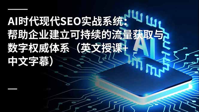 AI时代现代SEO实战系统：帮助企业建立可持续的流量获取与数字权威体系(英文授课+中文字幕-智富思维学堂