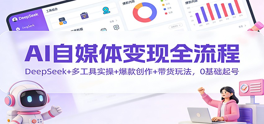AI自媒体变现全流程：DeepSeek+多工具实操+爆款创作+带货玩法，0基础起号-智富思维学堂