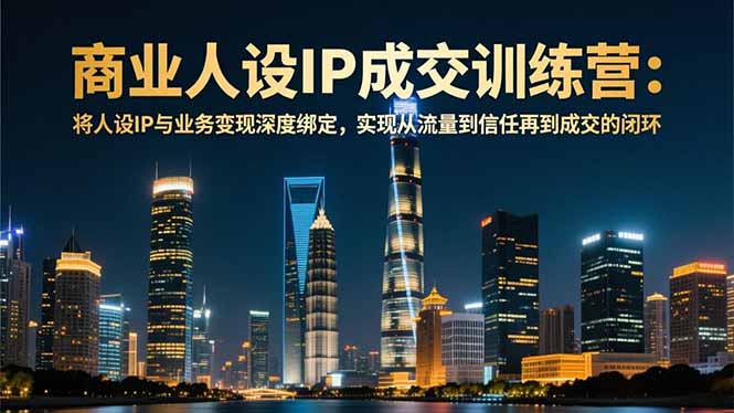 商业人设IP成交训练营-12月:将人设IP与业务变现深度绑定,从流量到信任再到成交闭环-智富思维学堂