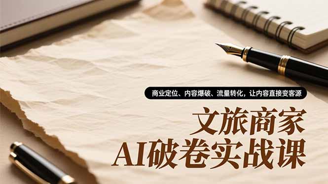 文旅商家AI破卷实战课，商业定位、内容爆破、流量转化，让内容直接变客源-智富思维学堂