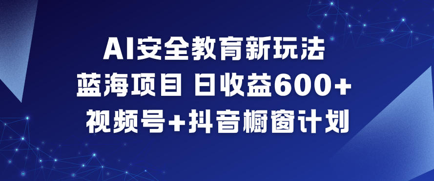 AI安全教育新玩法,蓝海项目,日收益6张+,视频号+抖音橱窗计划-智富思维学堂