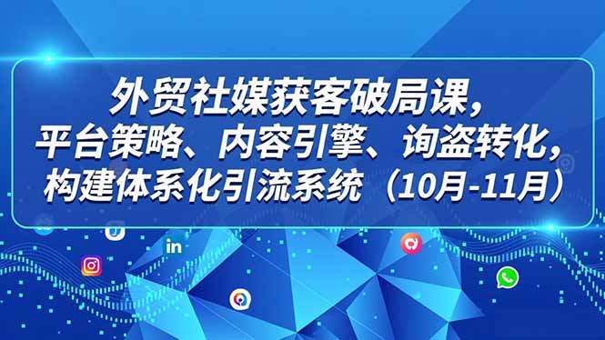 外贸 社媒获客破局课,平台策略、内容引擎、询盘转化,构建体系化引流系统(10月-11月-智富思维学堂