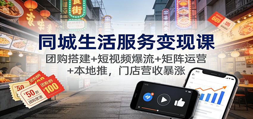 同城生活服务变现课:团购搭建+短视频爆流+矩阵运营+本地推,门店营收暴涨-智富思维学堂