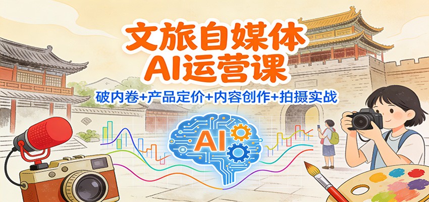 文旅自媒体AI运营课：破内卷+产品定价+内容创作+拍摄实战-智富思维学堂