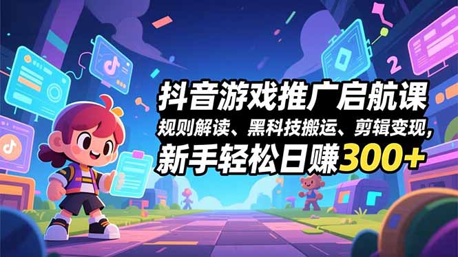 抖音游戏推广启航课,规则解读、黑科技搬运、剪辑变现,新手轻松日赚300+-智富思维学堂