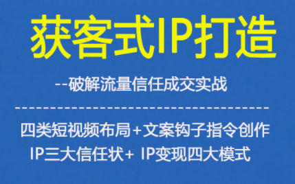 获客型IP打造，破解流量信任成，四类短视频布局+文案钩子指令创作IP三大信任状+IP变现四大模式-智富思维学堂
