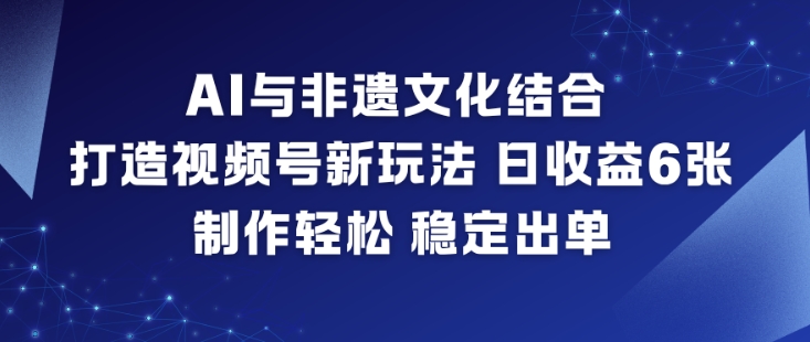 AI与非遗文化结合，打造视频号新玩法，日收益6张，制作轻松，稳定出单-智富思维学堂