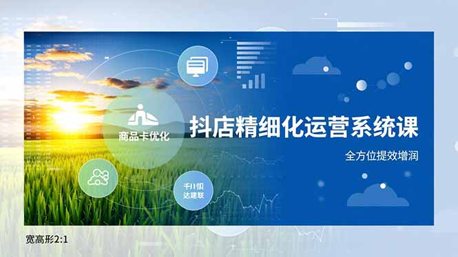 抖店精细化运营系统课，商品卡优化、达人建联、千川投放，全方位提效增润-智富思维学堂