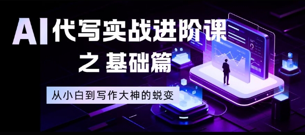 AI代写实战进阶课之基础篇，从小白到写作大神的蜕变【揭秘】-智富思维学堂