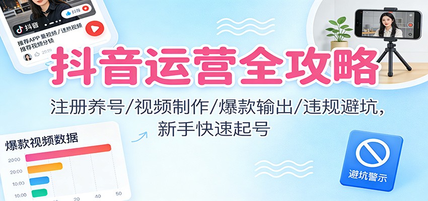 抖音运营全攻略:注册养号/视频制作/爆款输出/违规避坑,新手快速起号-智富思维学堂