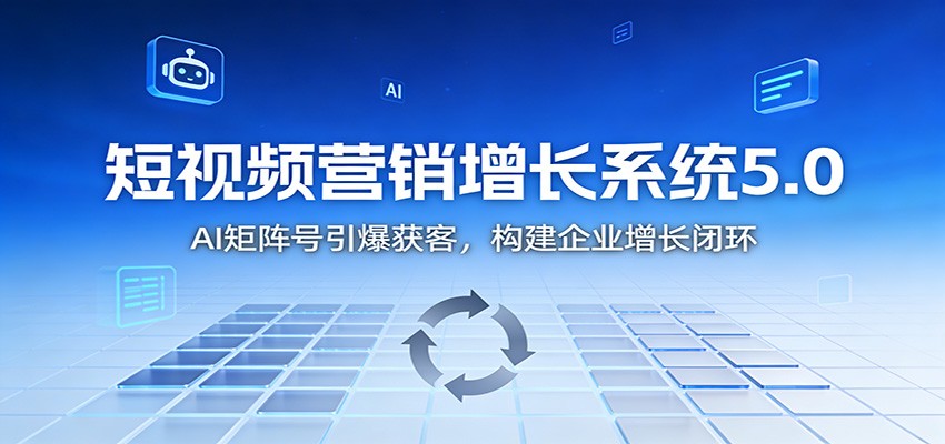 短视频营销增长系统5.0：AI 矩阵号引爆获客，构建企业增长闭环-智富思维学堂