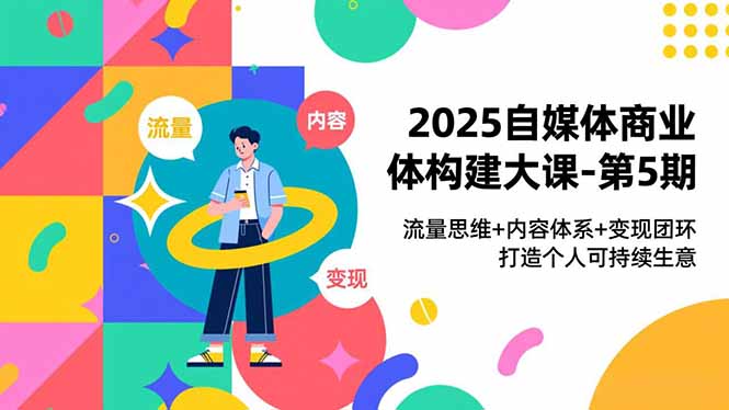 2025自媒体商业体构建大课-第5期,流量思维+内容体系+变现闭环,打造个人可持续生意-智富思维学堂
